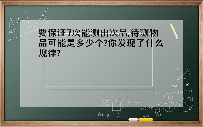 要保证7次能测出次品,待测物品可能是多少个?你发现了什么规律?