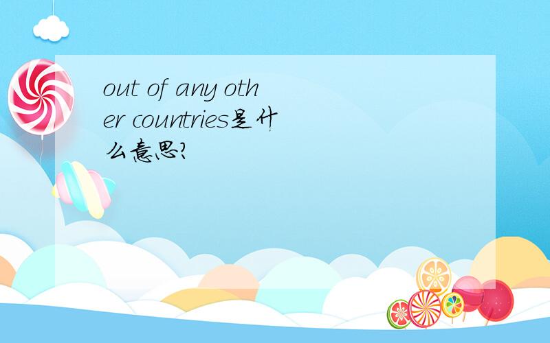 out of any other countries是什么意思?