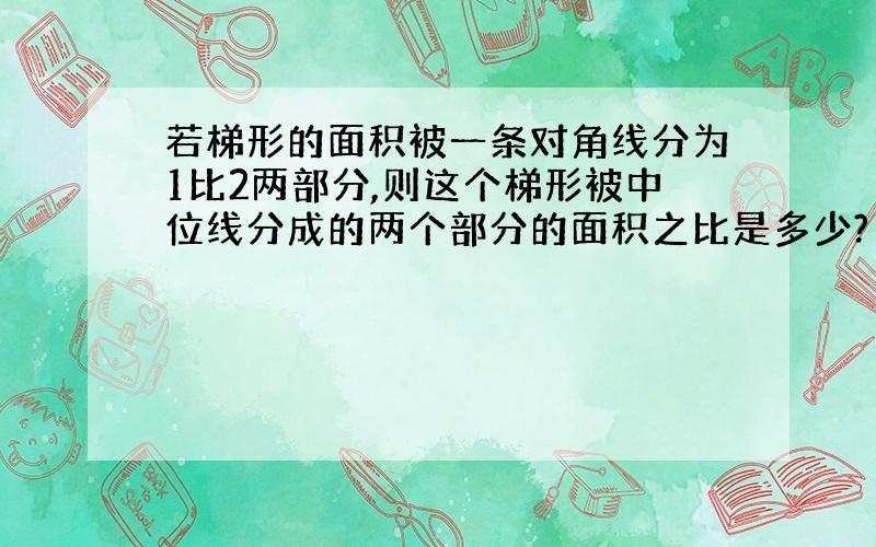 若梯形的面积被一条对角线分为1比2两部分,则这个梯形被中位线分成的两个部分的面积之比是多少?