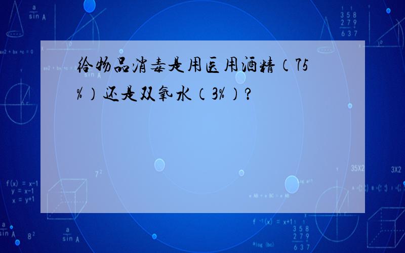 给物品消毒是用医用酒精（75%）还是双氧水（3%）?