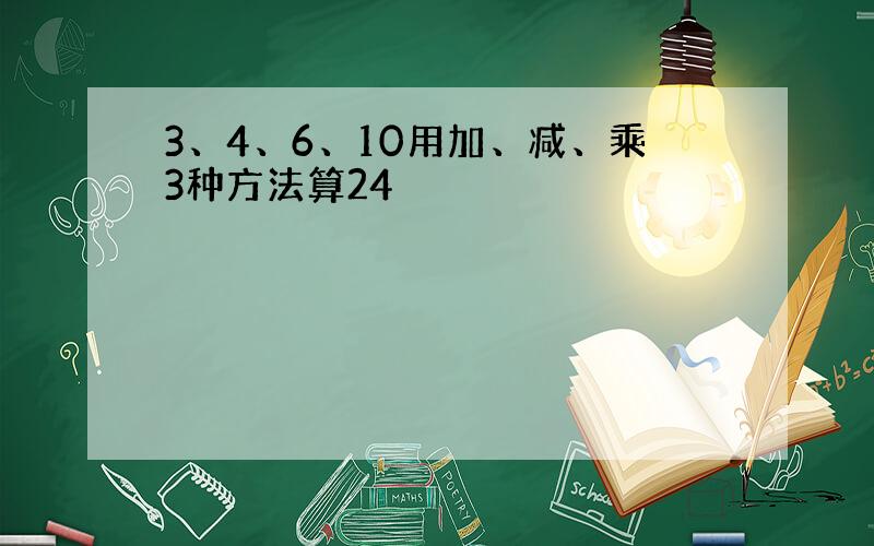 3、4、6、10用加、减、乘3种方法算24