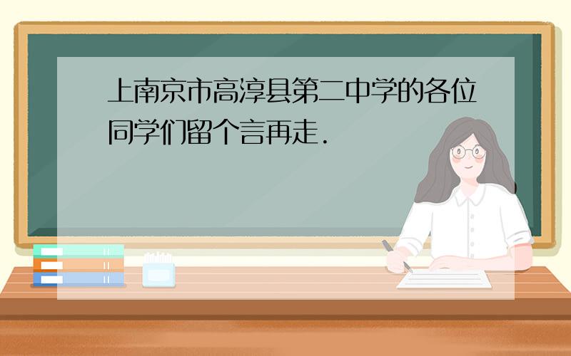 上南京市高淳县第二中学的各位同学们留个言再走.