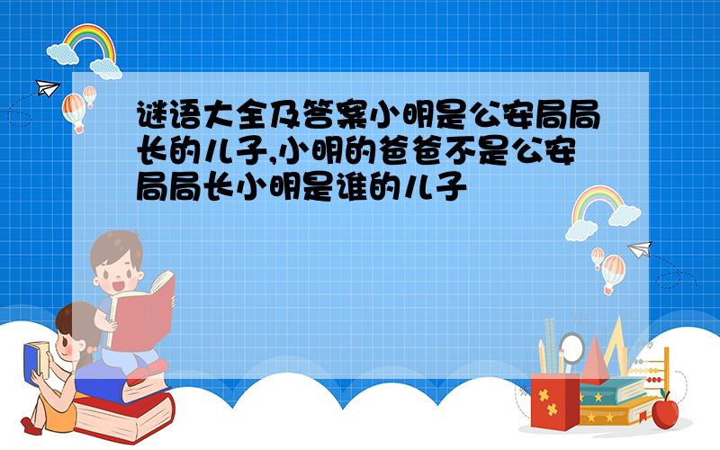 谜语大全及答案小明是公安局局长的儿子,小明的爸爸不是公安局局长小明是谁的儿子