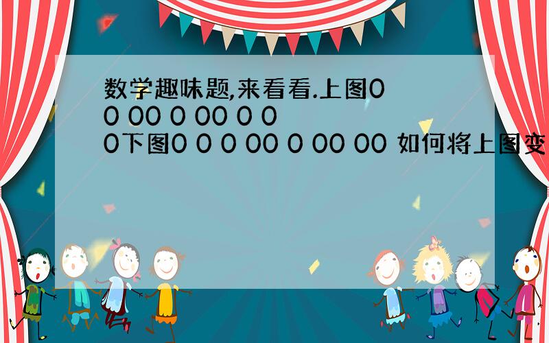 数学趣味题,来看看.上图0 0 00 0 00 0 0 0下图0 0 0 00 0 00 00 如何将上图变为下图 （只