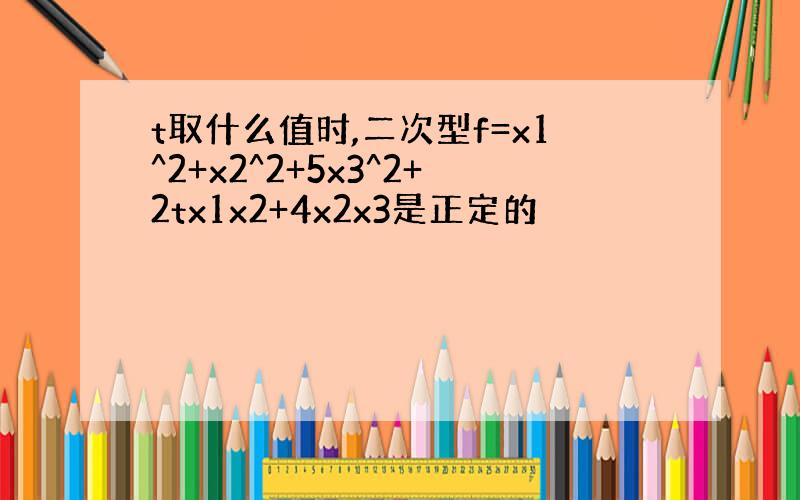 t取什么值时,二次型f=x1^2+x2^2+5x3^2+2tx1x2+4x2x3是正定的