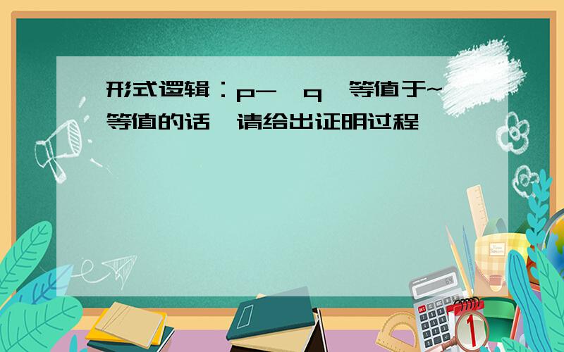 形式逻辑：p->q,等值于~等值的话,请给出证明过程