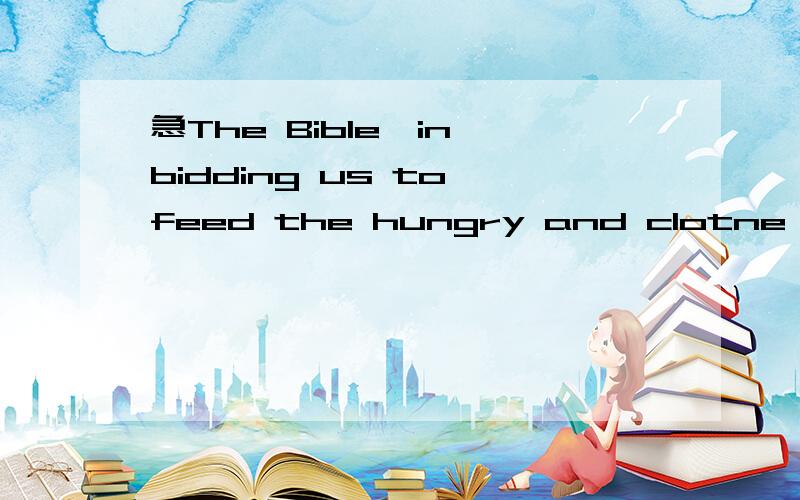 急The Bible,in bidding us to feed the hungry and clotne the n