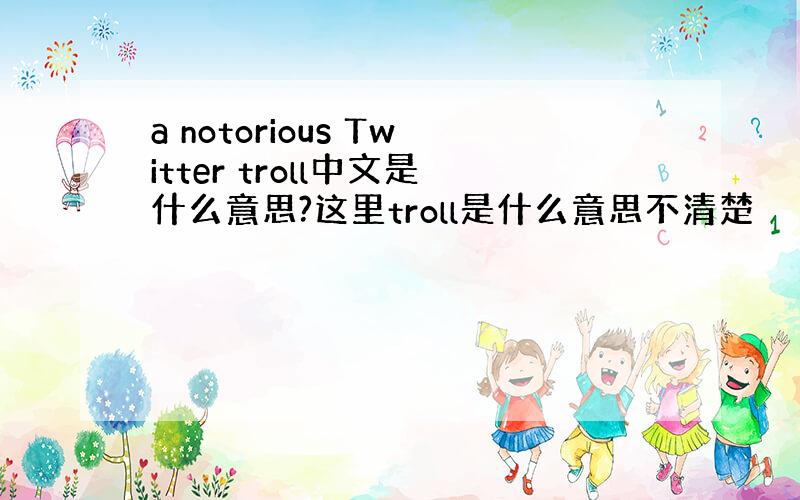 a notorious Twitter troll中文是什么意思?这里troll是什么意思不清楚