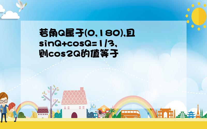 若角Q属于(0,180),且sinQ+cosQ=1/3,则cos2Q的值等于