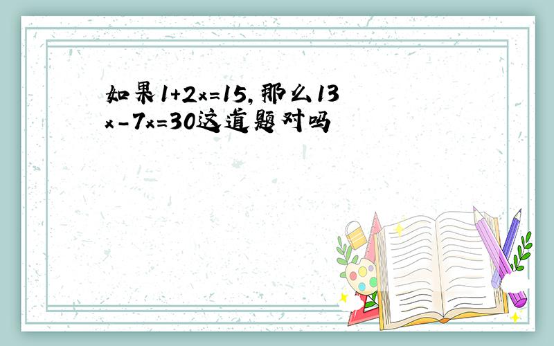 如果1+2x=15,那么13x-7x=30这道题对吗