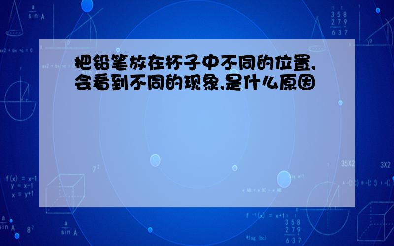 把铅笔放在杯子中不同的位置,会看到不同的现象,是什么原因