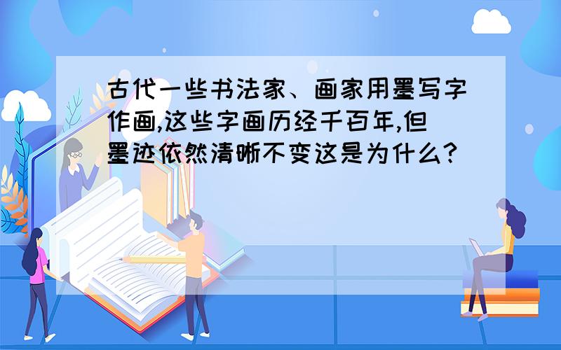 古代一些书法家、画家用墨写字作画,这些字画历经千百年,但墨迹依然清晰不变这是为什么?