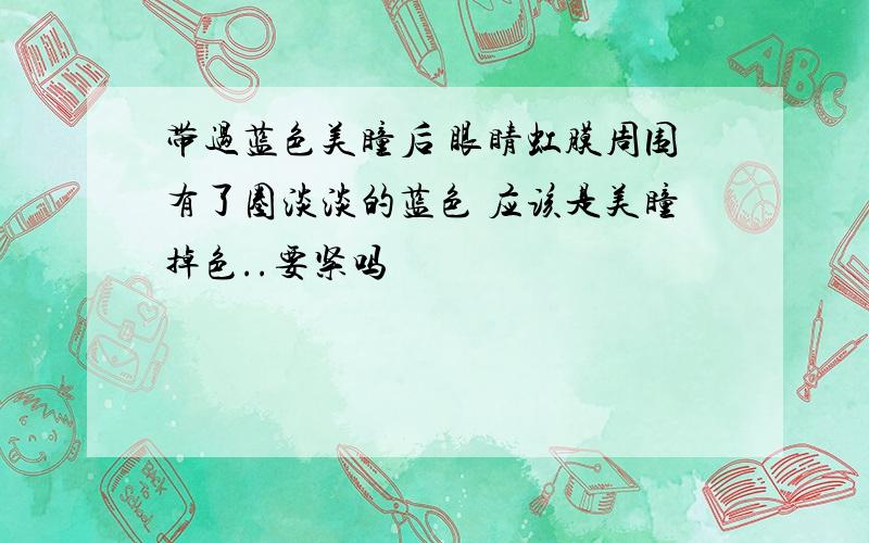 带过蓝色美瞳后 眼睛虹膜周围有了圈淡淡的蓝色 应该是美瞳掉色..要紧吗