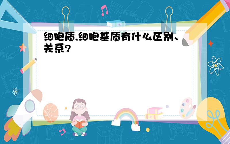 细胞质,细胞基质有什么区别、关系?