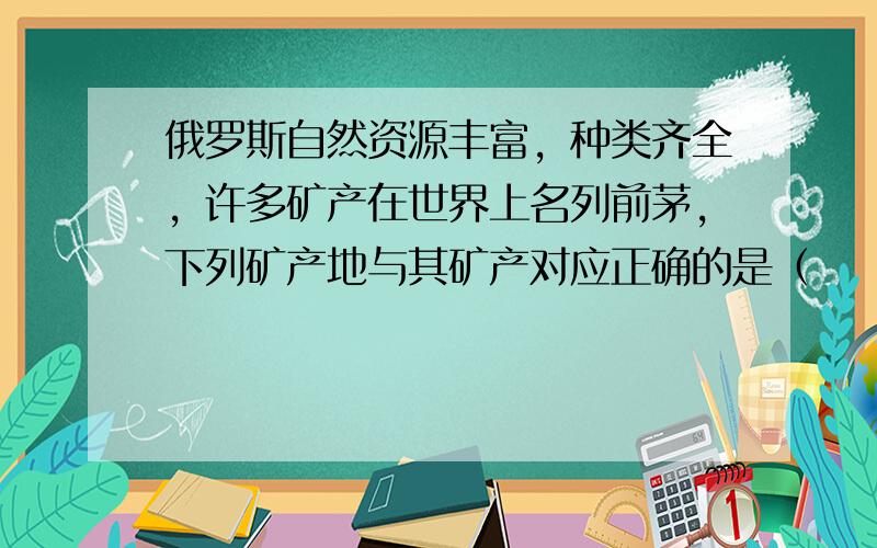 俄罗斯自然资源丰富，种类齐全，许多矿产在世界上名列前茅，下列矿产地与其矿产对应正确的是（　　）