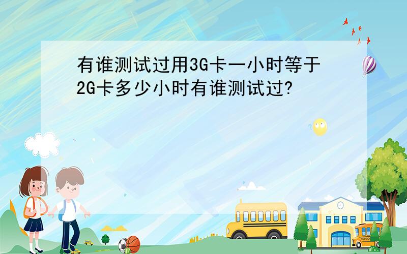 有谁测试过用3G卡一小时等于2G卡多少小时有谁测试过?