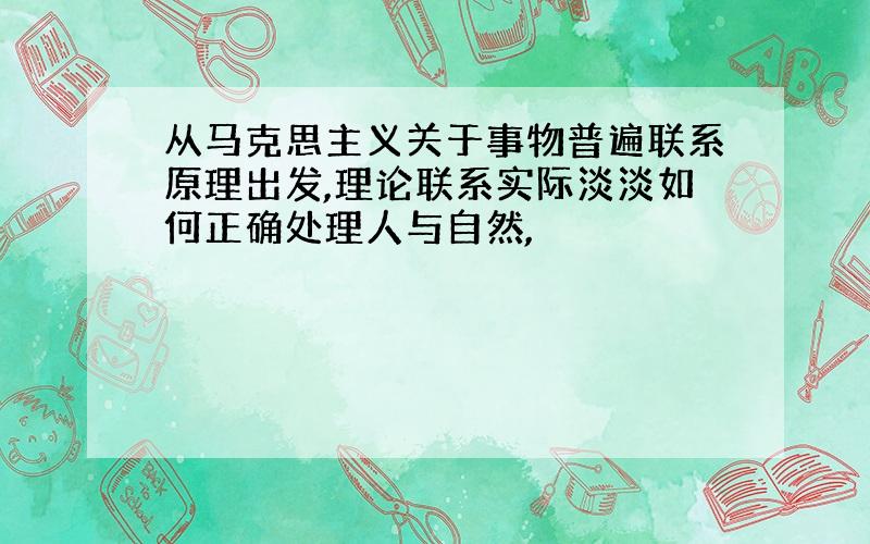 从马克思主义关于事物普遍联系原理出发,理论联系实际淡淡如何正确处理人与自然,