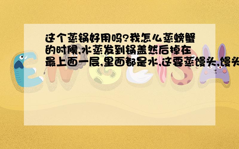 这个蒸锅好用吗?我怎么蒸螃蟹的时候,水蒸发到锅盖然后掉在最上面一层,里面都是水,这要蒸馒头,馒头不得泡囊了呀!