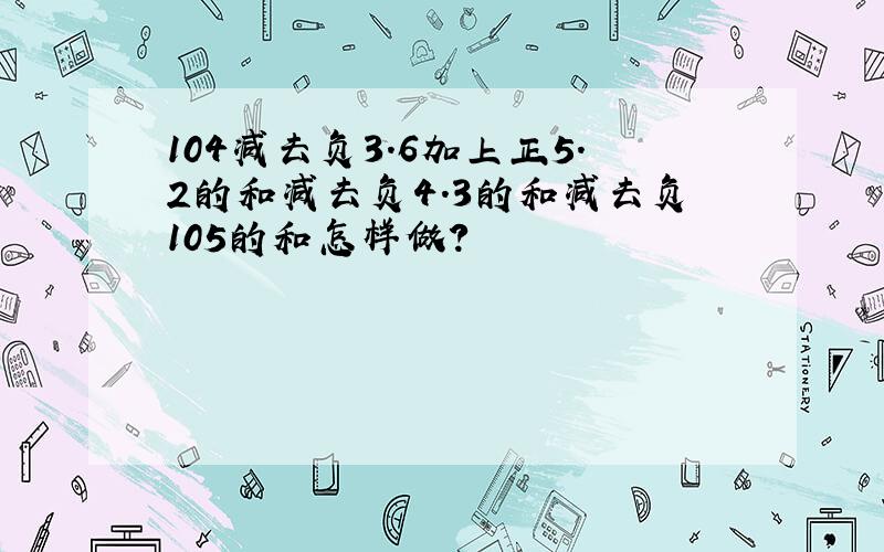 104减去负3.6加上正5.2的和减去负4.3的和减去负105的和怎样做?