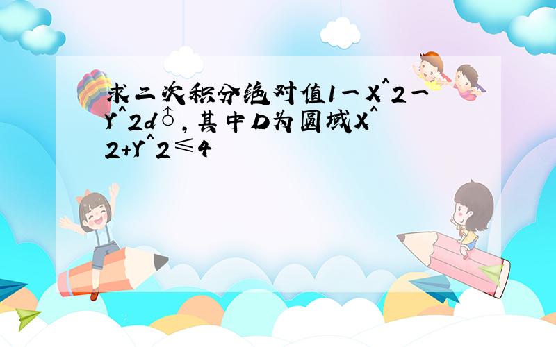 求二次积分绝对值1一X＾2一Y＾2d♂,其中D为圆域X＾2＋Y＾2≤4