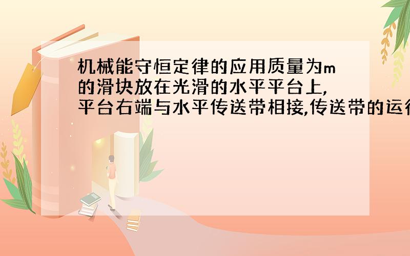 机械能守恒定律的应用质量为m的滑块放在光滑的水平平台上,平台右端与水平传送带相接,传送带的运行速度为v,长为L,将滑块缓