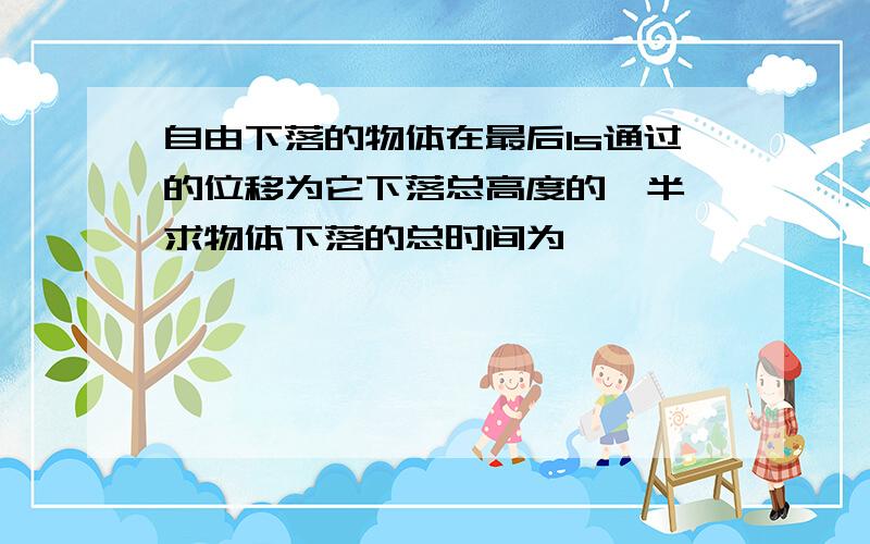 自由下落的物体在最后1s通过的位移为它下落总高度的一半,求物体下落的总时间为