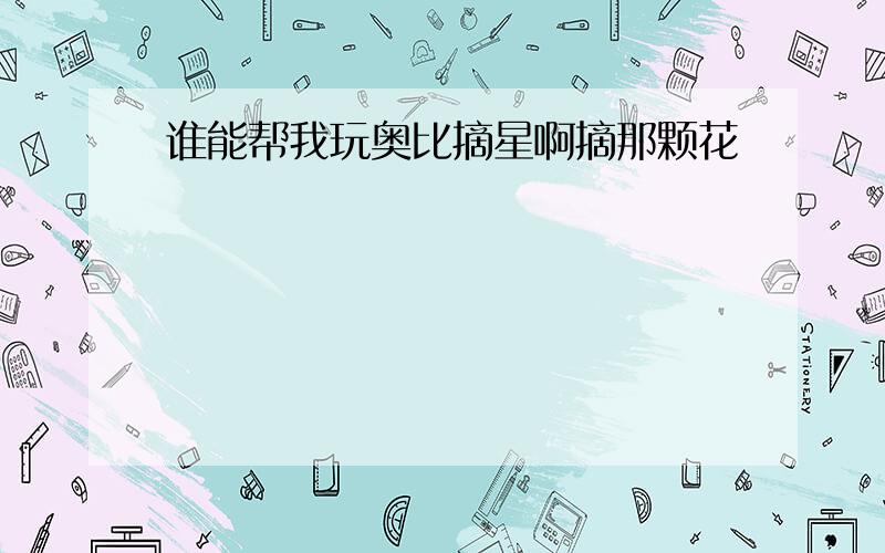 谁能帮我玩奥比摘星啊摘那颗花