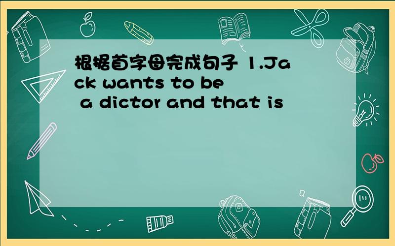 根据首字母完成句子 1.Jack wants to be a dictor and that is