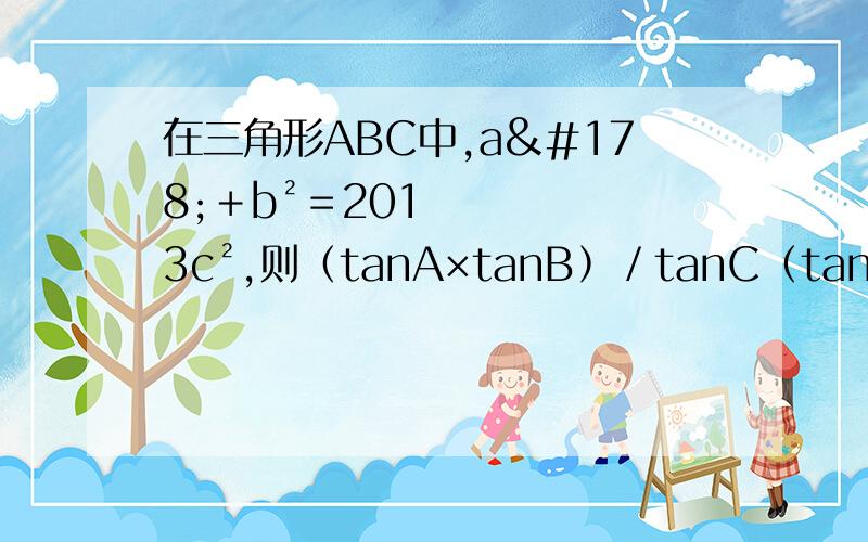 在三角形ABC中,a²﹢b²＝2013c²,则﹙tanA×tanB﹚／tanC﹙tanA＋