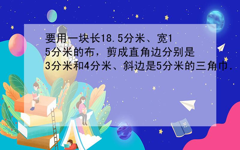 要用一块长18.5分米、宽15分米的布，剪成直角边分别是3分米和4分米、斜边是5分米的三角巾．不准拼剪，最多能剪____