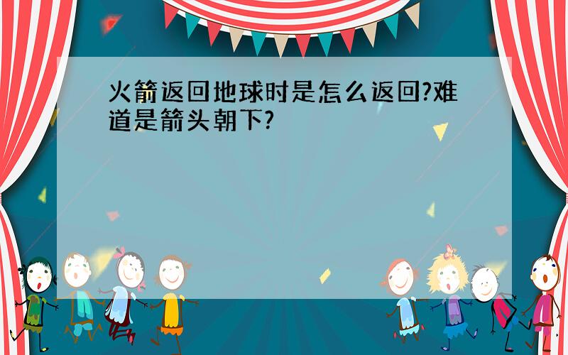 火箭返回地球时是怎么返回?难道是箭头朝下?