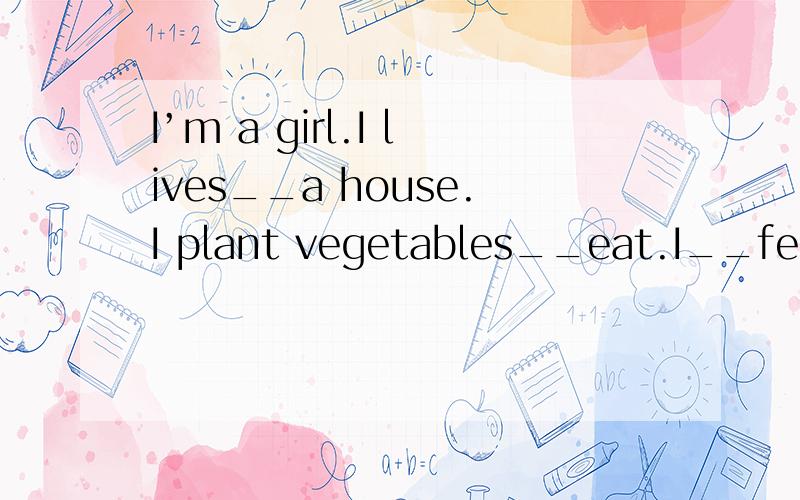 I’m a girl.I lives__a house.I plant vegetables__eat.I__feed