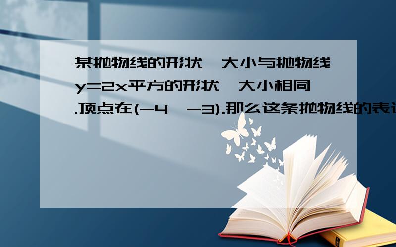 某抛物线的形状、大小与抛物线y=2x平方的形状、大小相同.顶点在(-4,-3).那么这条抛物线的表达式