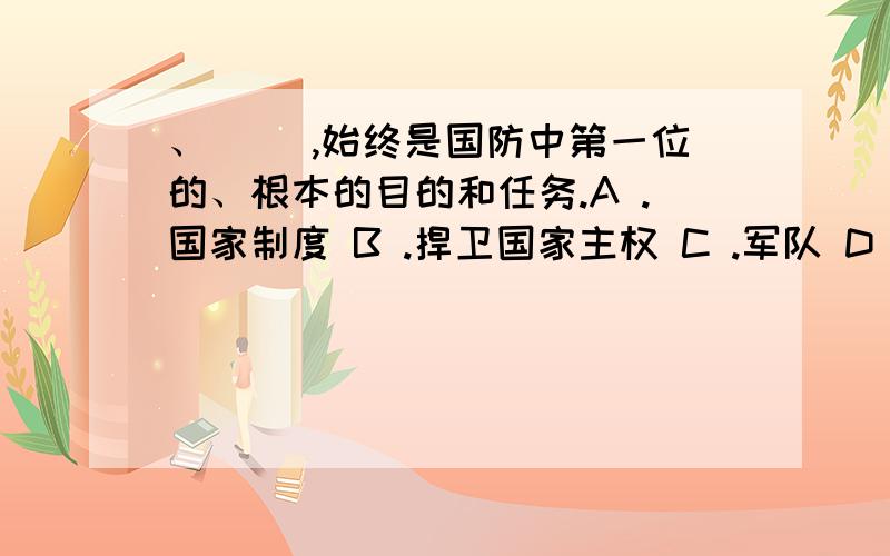 、（ ）,始终是国防中第一位的、根本的目的和任务.A .国家制度 B .捍卫国家主权 C .军队 D .人民 2、担