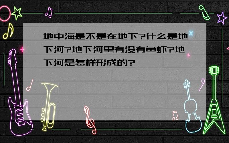 地中海是不是在地下?什么是地下河?地下河里有没有鱼虾?地下河是怎样形成的?