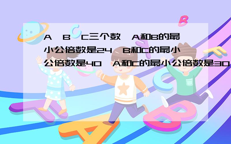 A、B、C三个数,A和B的最小公倍数是24,B和C的最小公倍数是40,A和C的最小公倍数是30,求A、B、C是多少%D%