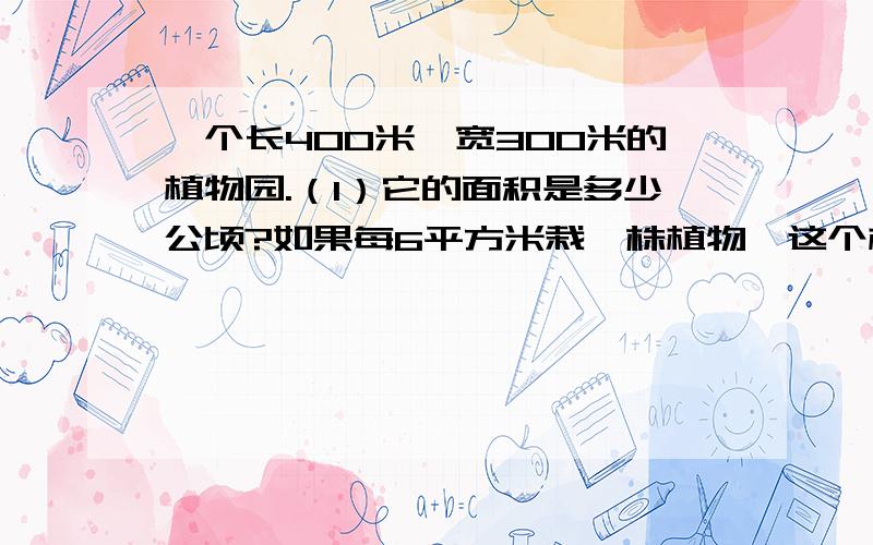 一个长400米、宽300米的植物园.（1）它的面积是多少公顷?如果每6平方米栽一株植物,这个植物