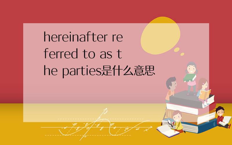 hereinafter referred to as the parties是什么意思