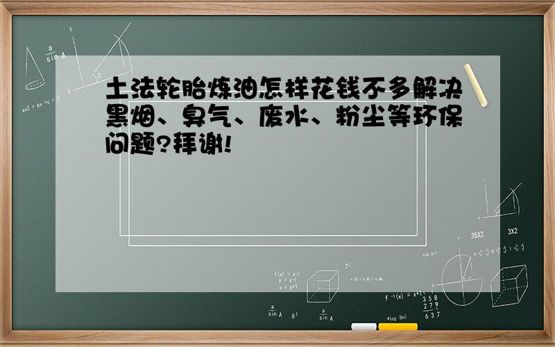 土法轮胎炼油怎样花钱不多解决黑烟、臭气、废水、粉尘等环保问题?拜谢!