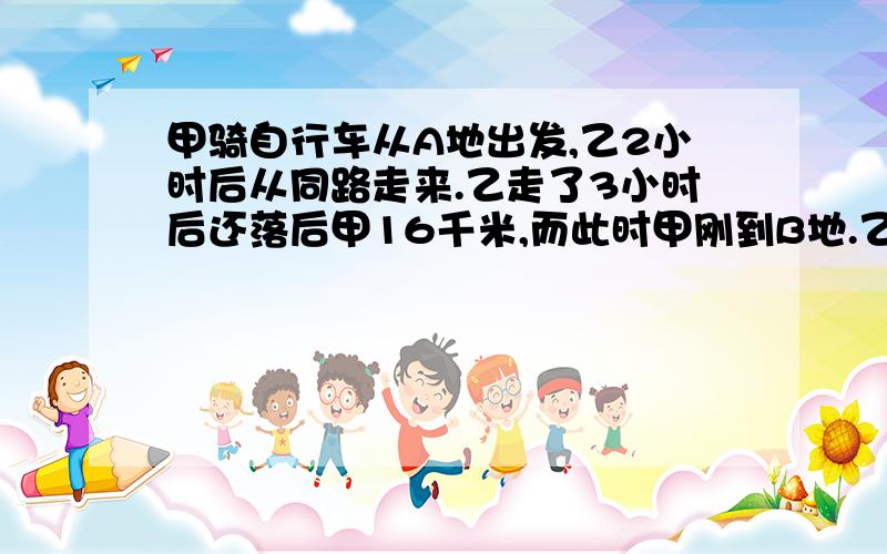 甲骑自行车从A地出发,乙2小时后从同路走来.乙走了3小时后还落后甲16千米,而此时甲刚到B地.乙继