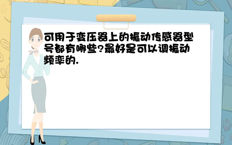 可用于变压器上的振动传感器型号都有哪些?最好是可以调振动频率的.