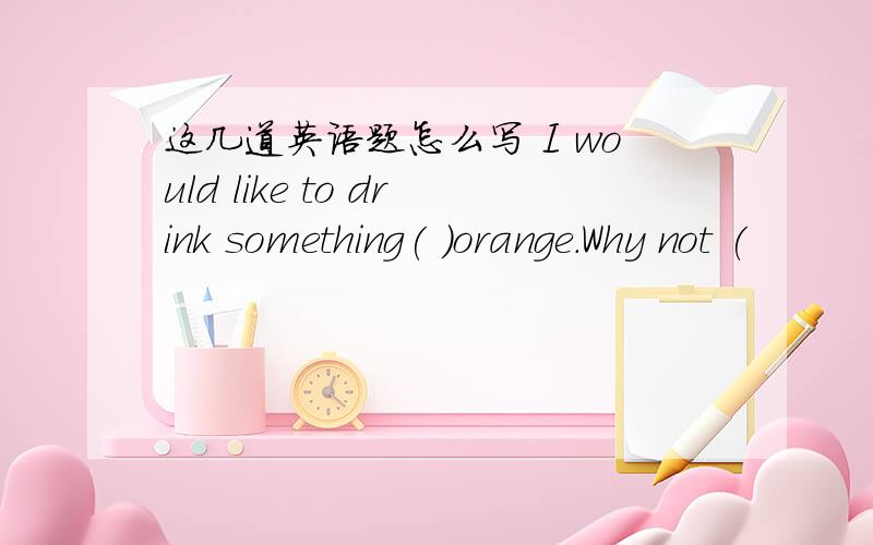 这几道英语题怎么写 I would like to drink something( )orange.Why not (