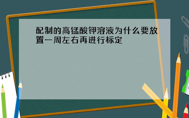 配制的高锰酸钾溶液为什么要放置一周左右再进行标定