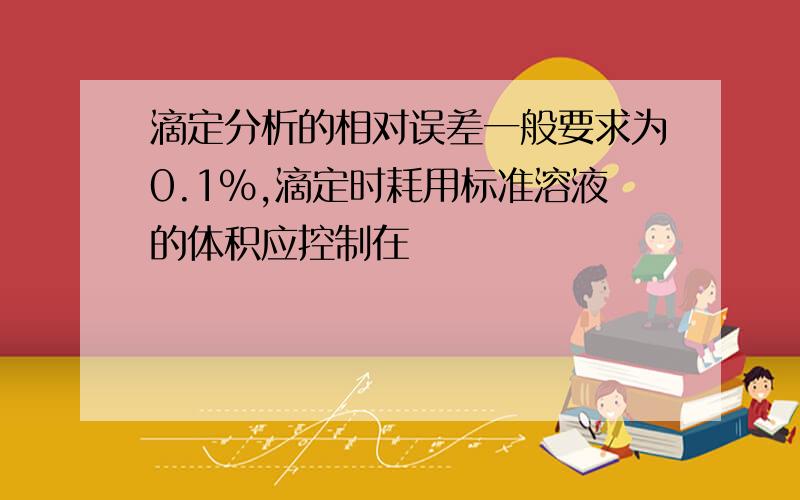 滴定分析的相对误差一般要求为0.1％,滴定时耗用标准溶液的体积应控制在