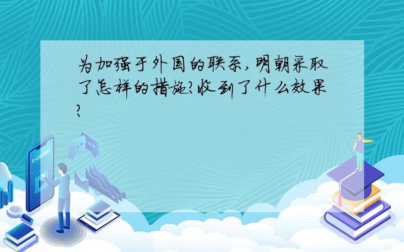 为加强于外国的联系,明朝采取了怎样的措施?收到了什么效果?