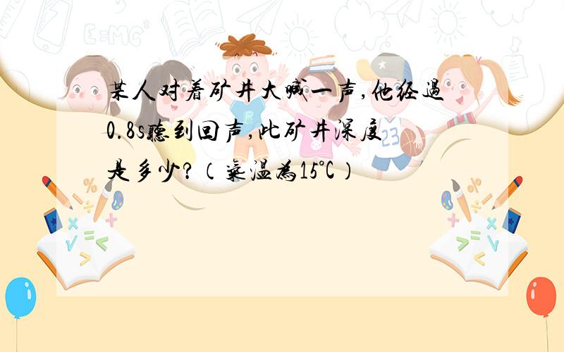 某人对着矿井大喊一声,他经过0.8s听到回声,此矿井深度是多少?（气温为15°C）