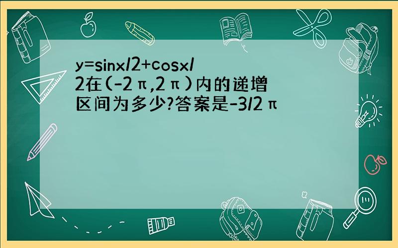 y=sinx/2+cosx/2在(-2π,2π)内的递增区间为多少?答案是-3/2π