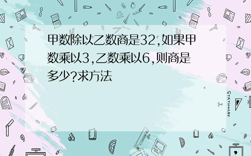 甲数除以乙数商是32,如果甲数乘以3,乙数乘以6,则商是多少?求方法