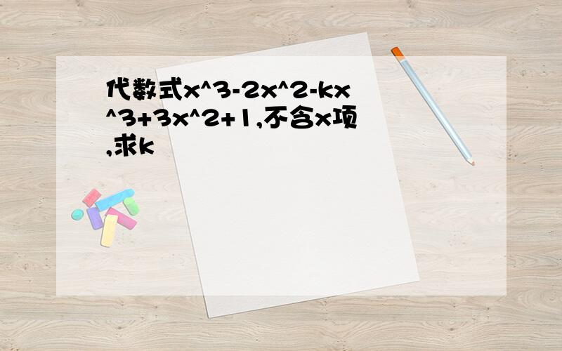 代数式x^3-2x^2-kx^3+3x^2+1,不含x项,求k