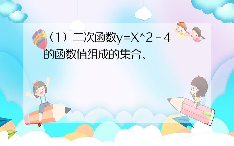 （1）二次函数y=X^2-4的函数值组成的集合、